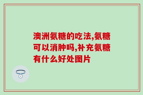 氨糖软骨素钙维D 消除炎症？氨糖软骨素钙片对骨关节炎的炎症也有效果吗它的效果怎么样