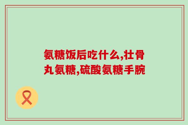 湘潭氨糖骨胶原软骨素片？绿氨糖是干嘛的