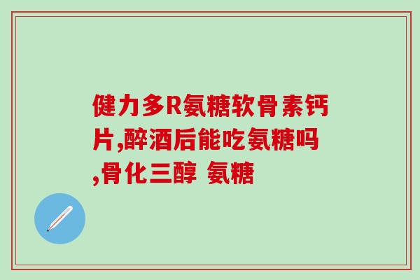 氨糖钙片能和维生素c一起喝吗？氨糖软骨素钙片有哪些功效与作用有哪些品牌可以推荐