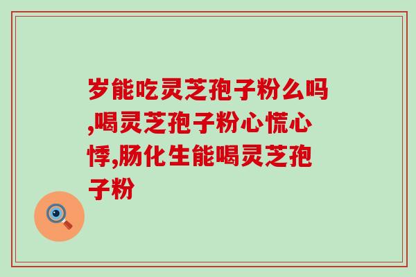 灵芝孢子粉北京同仁堂？灵芝孢子粉哪个牌子最好用安全