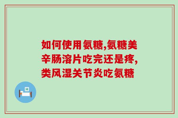 关节炎涂抹氨糖有效果吗？氨糖软骨素钙片对骨关节炎的炎症也有效果吗它的效果怎么样