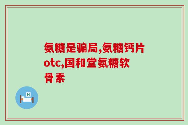 软骨素片推荐测评好物？氨糖软骨素对关节补充有什么作用，对软骨好吗