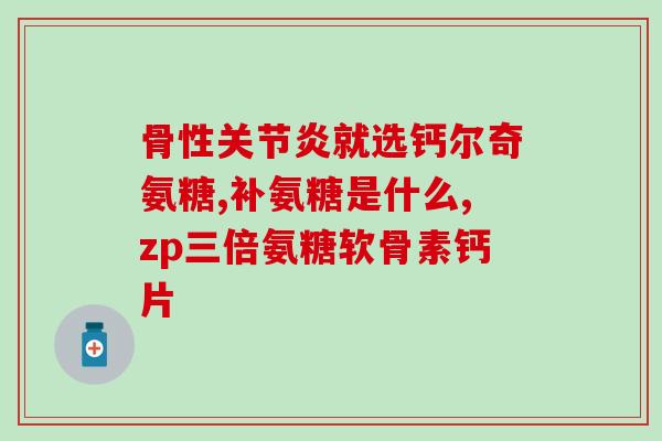 氨糖钙片好还是胶囊好？氨糖钙片和普通钙片区别是什么哪个牌子的比较好