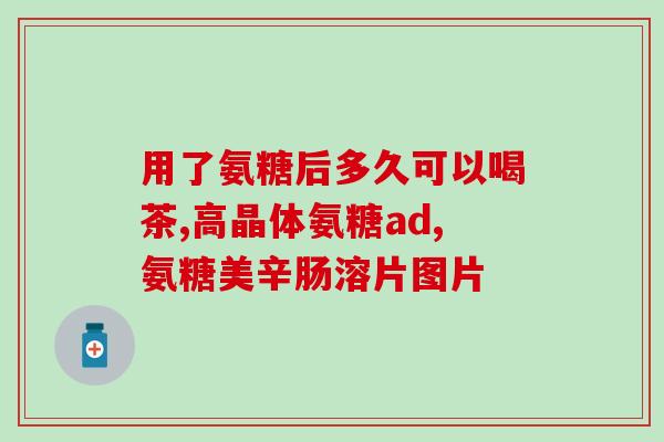 氨基多糖软骨素？临床常用抗骨关节炎药玻璃酸钠、氨基葡萄糖、硫酸软骨素三药的区别是什么