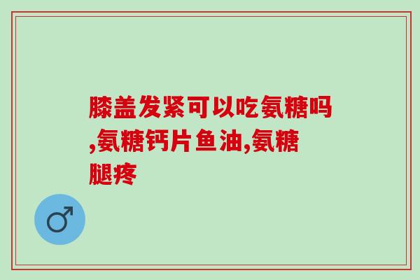 心律不齐可以吃氨糖吗？为什么建议关节不好的人补充氨糖