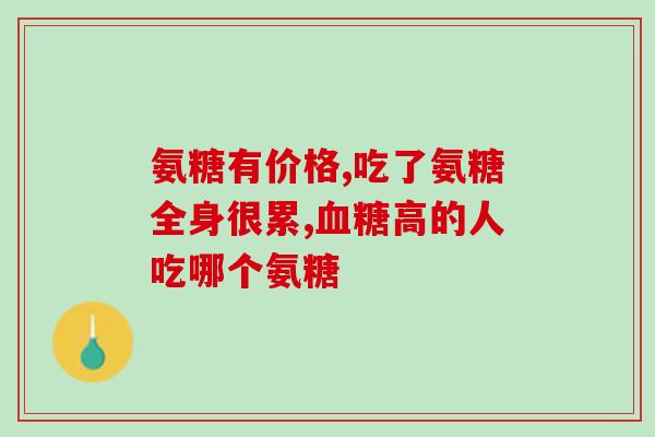 氨糖是胶囊好还是片剂的好？氨基葡萄糖有哪些品种，疗效一样吗