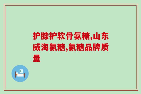 喝软骨素软骨会疼吗？氨糖软骨素有什么作用腿脚疼痛可以补充吗