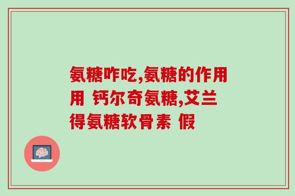 山东产的氨糖硫酸软骨素钙片？补充氨糖硫酸软骨素有什么作用怎么吃