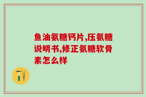 柏客健牌氨糖软骨素的功效(柏客健牌氨糖软骨素的效能，你了解吗？)