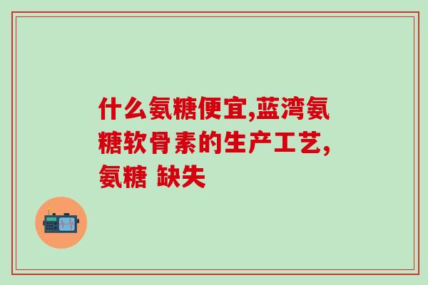 氨糖软骨素治疗关节炎效果？氨糖软骨素钙片有哪些功效与作用有哪些品牌可以推荐