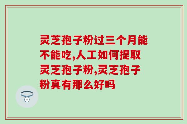 孢子灵芝粉过期可以吃？孢子粉保质期多长时间