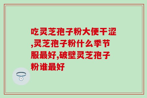 各品牌灵芝孢子粉含量？灵芝孢子粉哪个牌子最好用安全
