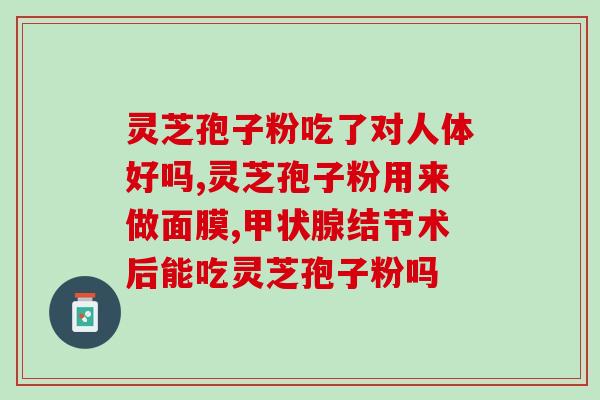 关于灵芝孢子粉的介绍功效？灵芝孢子粉的功效和作用是什么