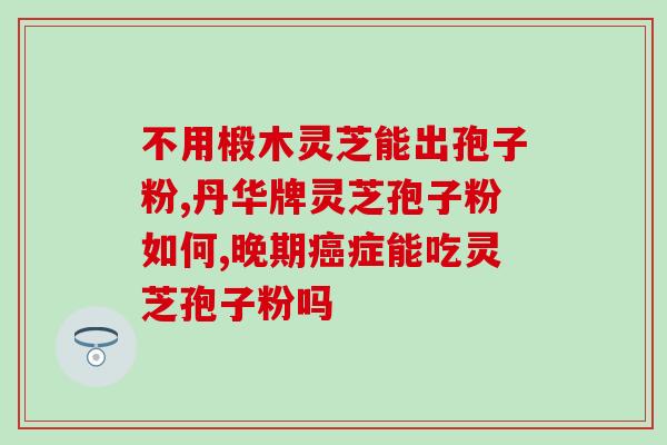 全破壁灵芝孢子功效？灵芝孢子粉功效与作用及用量是什么
