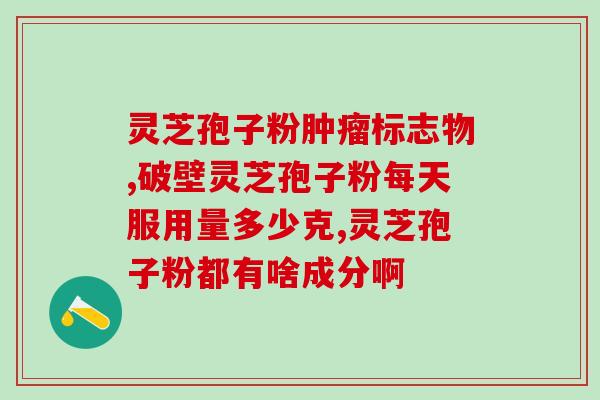 中华灵芝破壁孢子粉？什么叫双芝灵芝破壁孢子粉