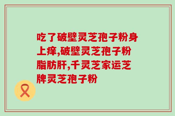 灵芝孢子破壁作用和功效？灵芝孢子粉有什么好处