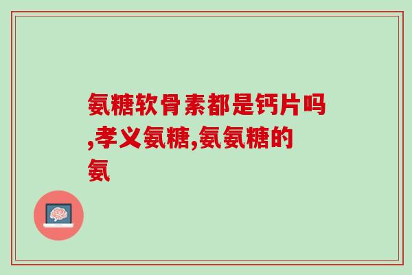 关节痛吃氨糖是什么(氨糖有助于缓解关节疼痛)