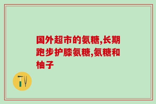 氨糖软骨素胶囊说明书及用法？氨糖软骨素可以用来干什么的适合谁