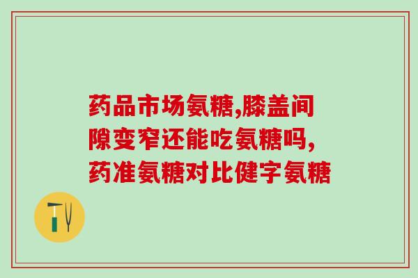 氨糖的功效与作用(药用氨糖的功效及作用详解)