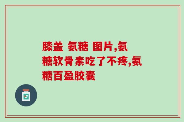 换髋关节的人可以吃氨糖吗？氨糖吃多久要停一停