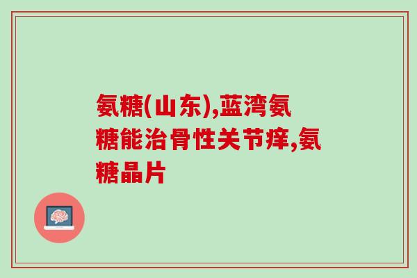 氨糖软骨素钙片硫酸软骨素(氨糖软骨素钙片及硫酸软骨素的联合效果)