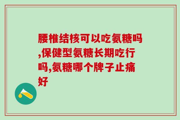 哪一种氨糖最好吃？滑膜炎能彻底治好吗