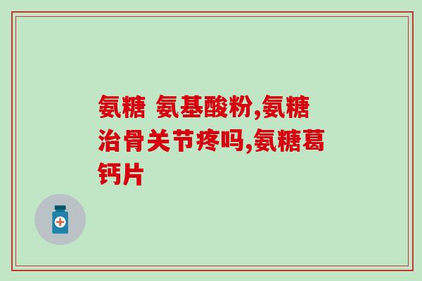 医生开的氨糖什么样？氨糖多少钱