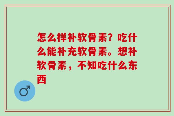 怎么样补软骨素？吃什么能补充软骨素。想补软骨素，不知吃什么东西