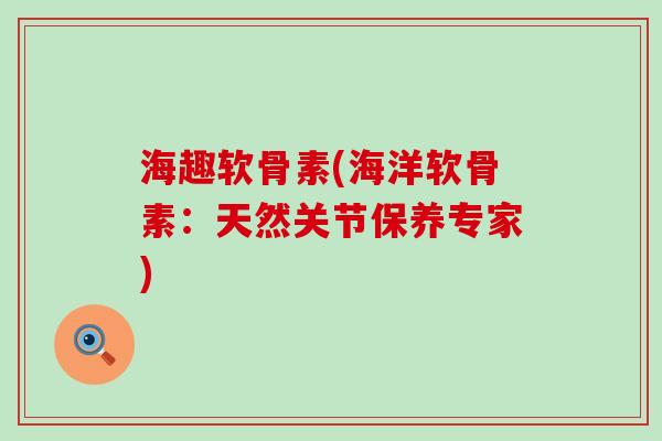 海趣软骨素(海洋软骨素：天然关节保养专家)