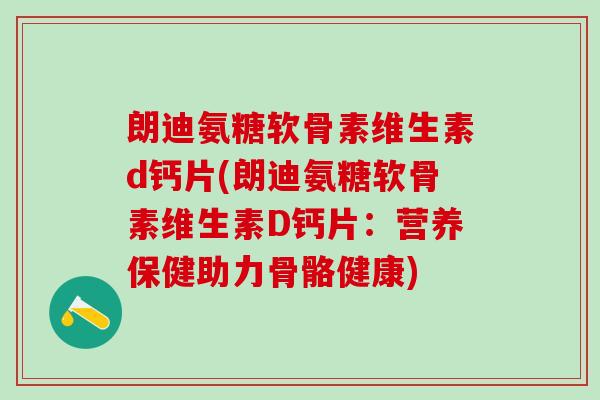 朗迪氨糖软骨素维生素d钙片(朗迪氨糖软骨素维生素D钙片：营养保健助力骨骼健康)