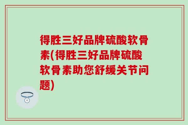 得胜三好品牌硫酸软骨素(得胜三好品牌硫酸软骨素助您舒缓关节问题)