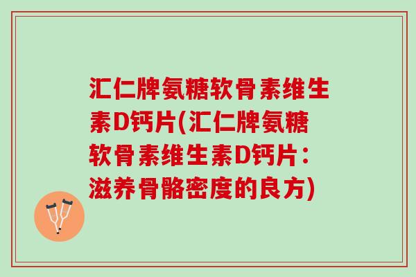 汇仁牌氨糖软骨素维生素D钙片(汇仁牌氨糖软骨素维生素D钙片：滋养骨骼密度的良方)