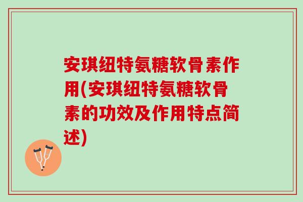 安琪纽特氨糖软骨素作用(安琪纽特氨糖软骨素的功效及作用特点简述)