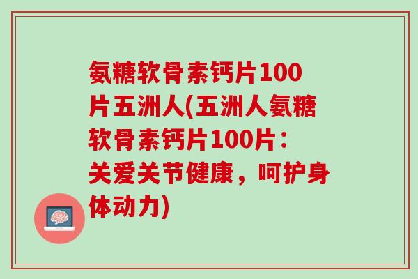 氨糖软骨素钙片100片五洲人(五洲人氨糖软骨素钙片100片：关爱关节健康，呵护身体动力)