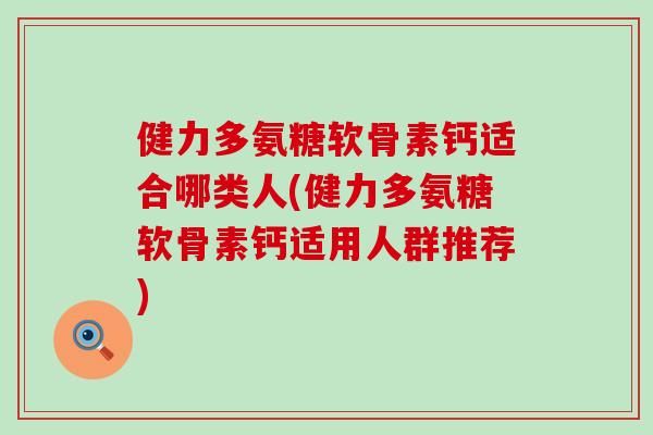 健力多氨糖软骨素钙适合哪类人(健力多氨糖软骨素钙适用人群推荐)