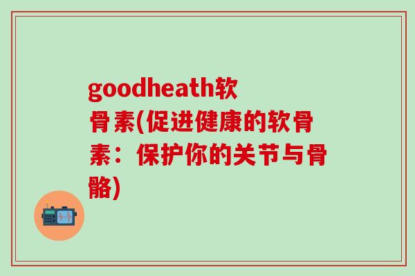 goodheath软骨素(促进健康的软骨素：保护你的关节与骨骼)