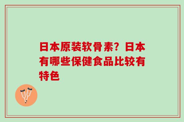 日本原装软骨素？日本有哪些保健食品比较有特色