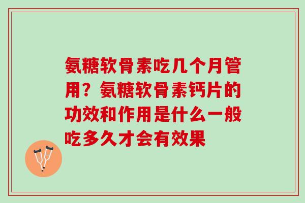 氨糖软骨素吃几个月管用？氨糖软骨素钙片的功效和作用是什么一般吃多久才会有效果