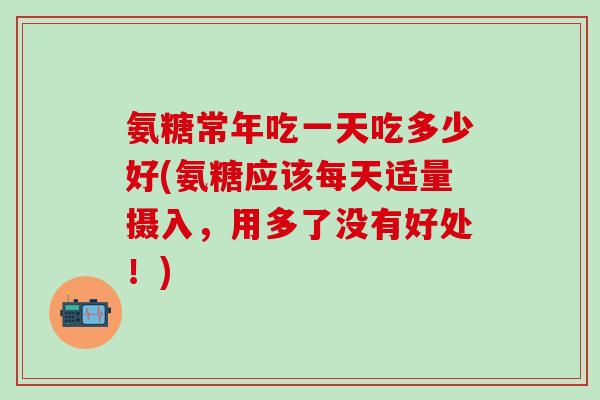 氨糖常年吃一天吃多少好(氨糖应该每天适量摄入，用多了没有好处！)
