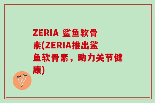 ZERIA 鲨鱼软骨素(ZERIA推出鲨鱼软骨素，助力关节健康)