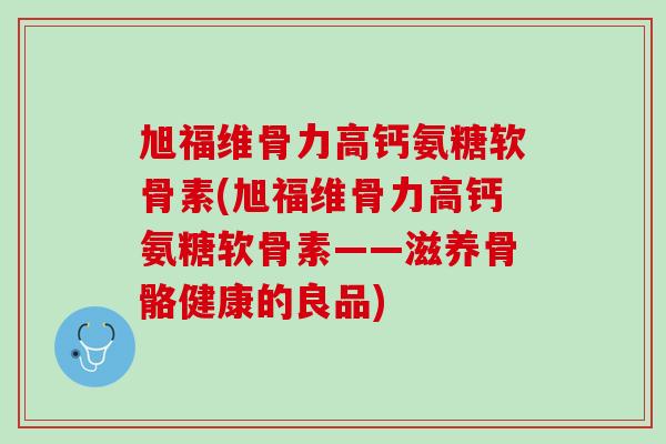 旭福维骨力高钙氨糖软骨素(旭福维骨力高钙氨糖软骨素——滋养骨骼健康的良品)
