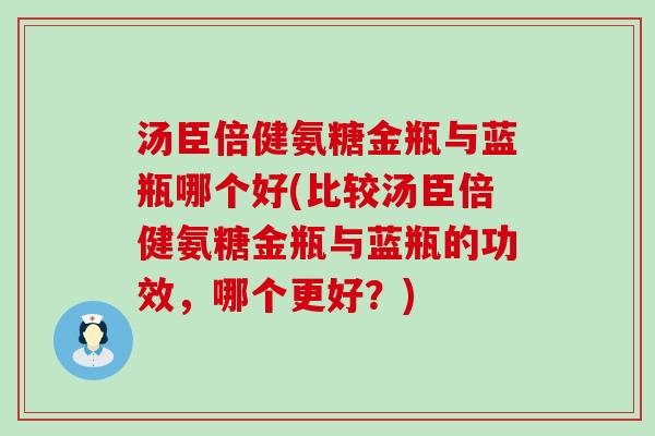 汤臣倍健氨糖金瓶与蓝瓶哪个好(比较汤臣倍健氨糖金瓶与蓝瓶的功效，哪个更好？)