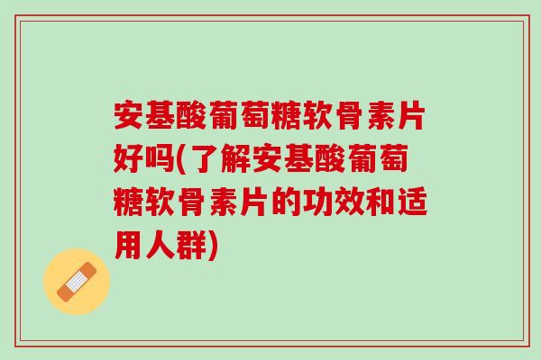 安基酸葡萄糖软骨素片好吗(了解安基酸葡萄糖软骨素片的功效和适用人群)