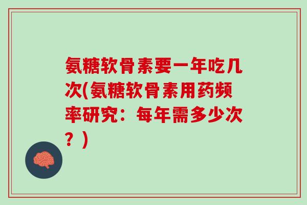 氨糖软骨素要一年吃几次(氨糖软骨素用药频率研究：每年需多少次？)