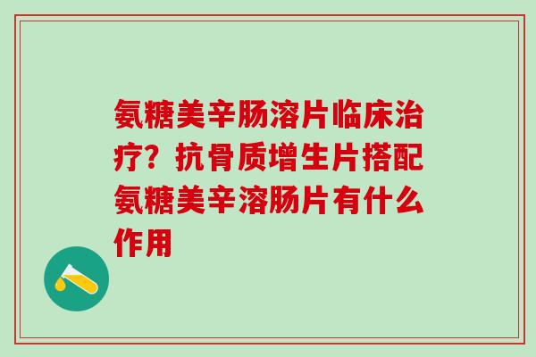 氨糖美辛肠溶片临床治疗？抗骨质增生片搭配氨糖美辛溶肠片有什么作用