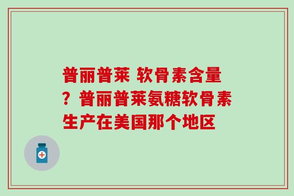 普丽普莱 软骨素含量？普丽普莱氨糖软骨素生产在美国那个地区