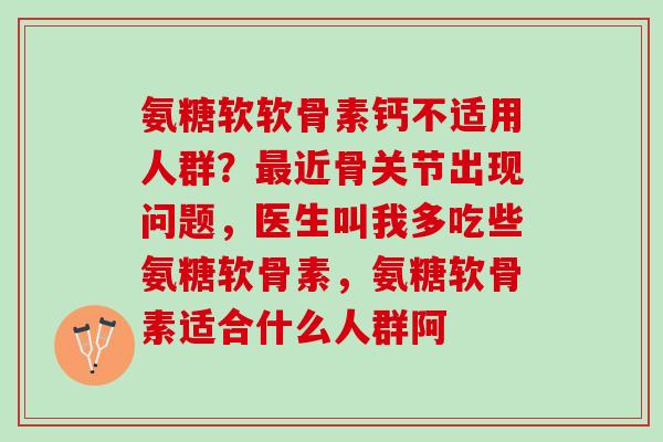 氨糖软软骨素钙不适用人群？最近骨关节出现问题，医生叫我多吃些氨糖软骨素，氨糖软骨素适合什么人群阿