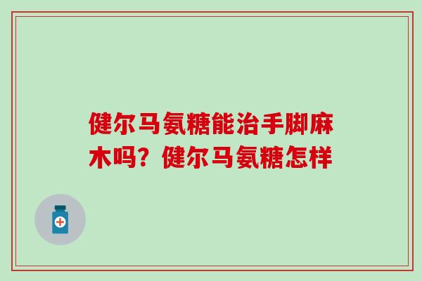 健尔马氨糖能治手脚麻木吗？健尔马氨糖怎样