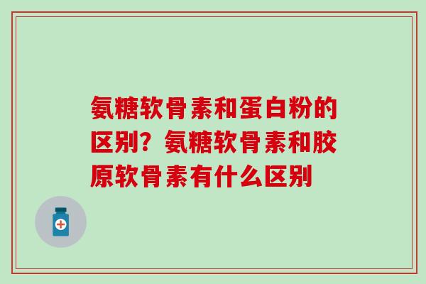 氨糖软骨素和蛋白粉的区别？氨糖软骨素和胶原软骨素有什么区别
