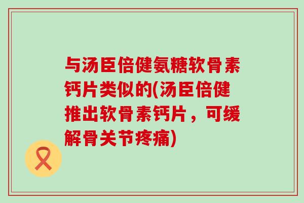 与汤臣倍健氨糖软骨素钙片类似的(汤臣倍健推出软骨素钙片，可缓解骨关节疼痛)